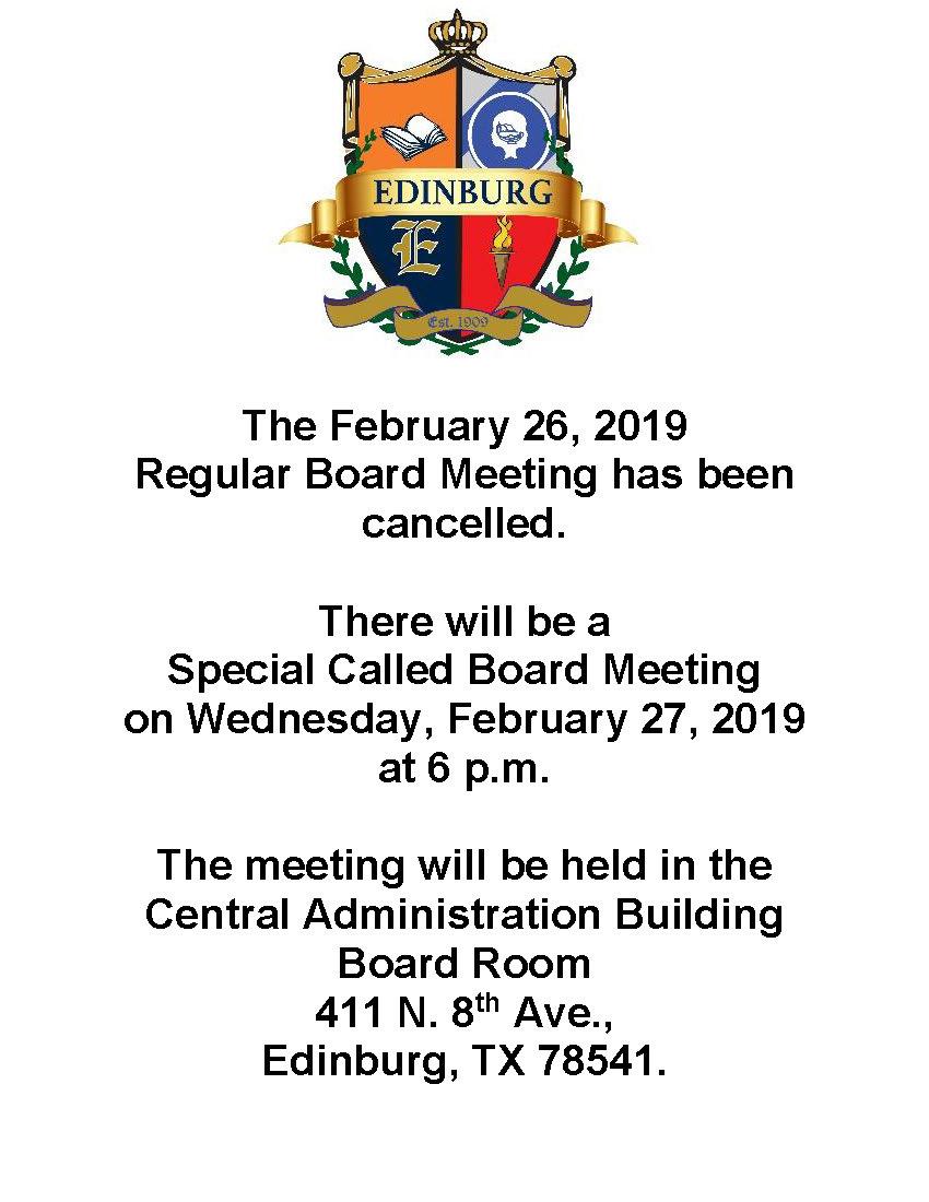 The February 26, 2019  Regular Board Meeting has been cancelled.  There will be a  Special Called Board Meeting  on Wednesday, February 27, 2019  at 6 p.m.   The meeting will be held in the Central Administration Building Board Room 411 N. 8th Ave., Edinburg, TX 78541.