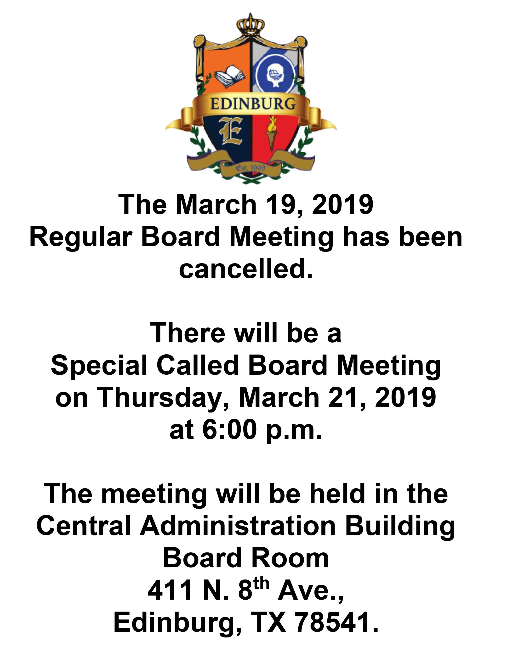 The March 19, 2019   Regular Board Meeting has been cancelled.    There will be a   Special Called Board Meeting  on Thursday, March 21, 2019  at 6:00 p.m.     The meeting will be held in the  Central Administration Building  Board Room  411 N. 8th Ave.,  Edinburg, TX 78541. 