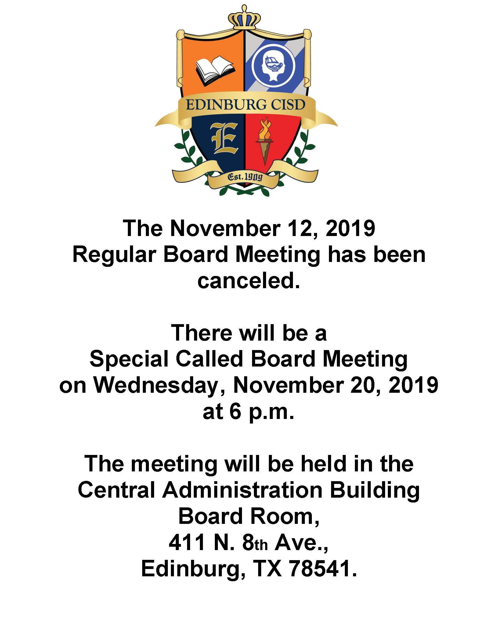 The November 12, 2019  Regular Board Meeting has been canceled.  There will be a  Special Called Board Meeting  on Wednesday, November 20, 2019  at 6 p.m.   The meeting will be held in the Central Administration Building Board Room, 411 N. 8th Ave., Edinburg, TX 78541.