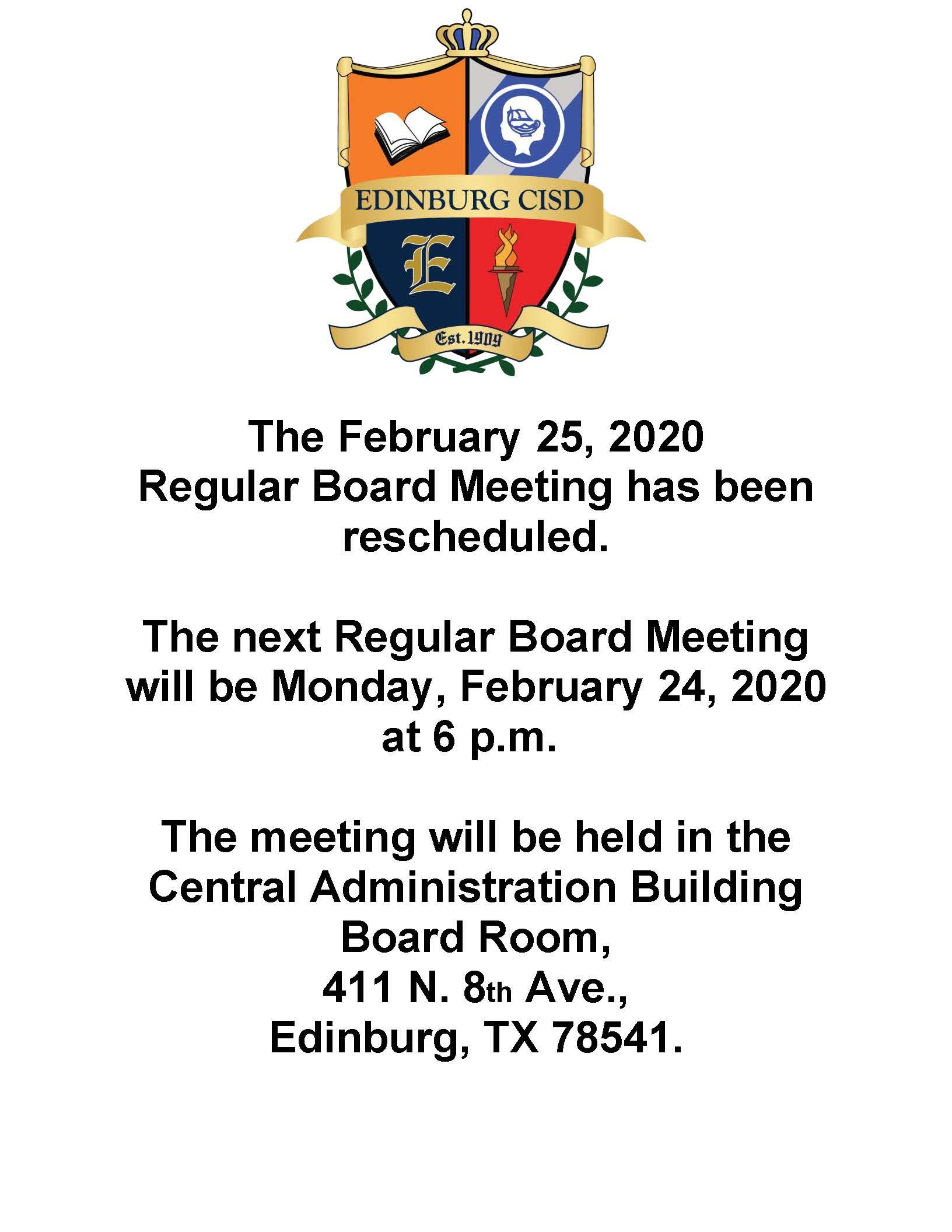 The February 25, 2020  Regular Board Meeting has been rescheduled.  The next Regular Board Meeting will be Monday, February 24, 2020 at 6 p.m.   The meeting will be held in the Central Administration Building Board Room, 411 N. 8th Ave., Edinburg, TX 78541.