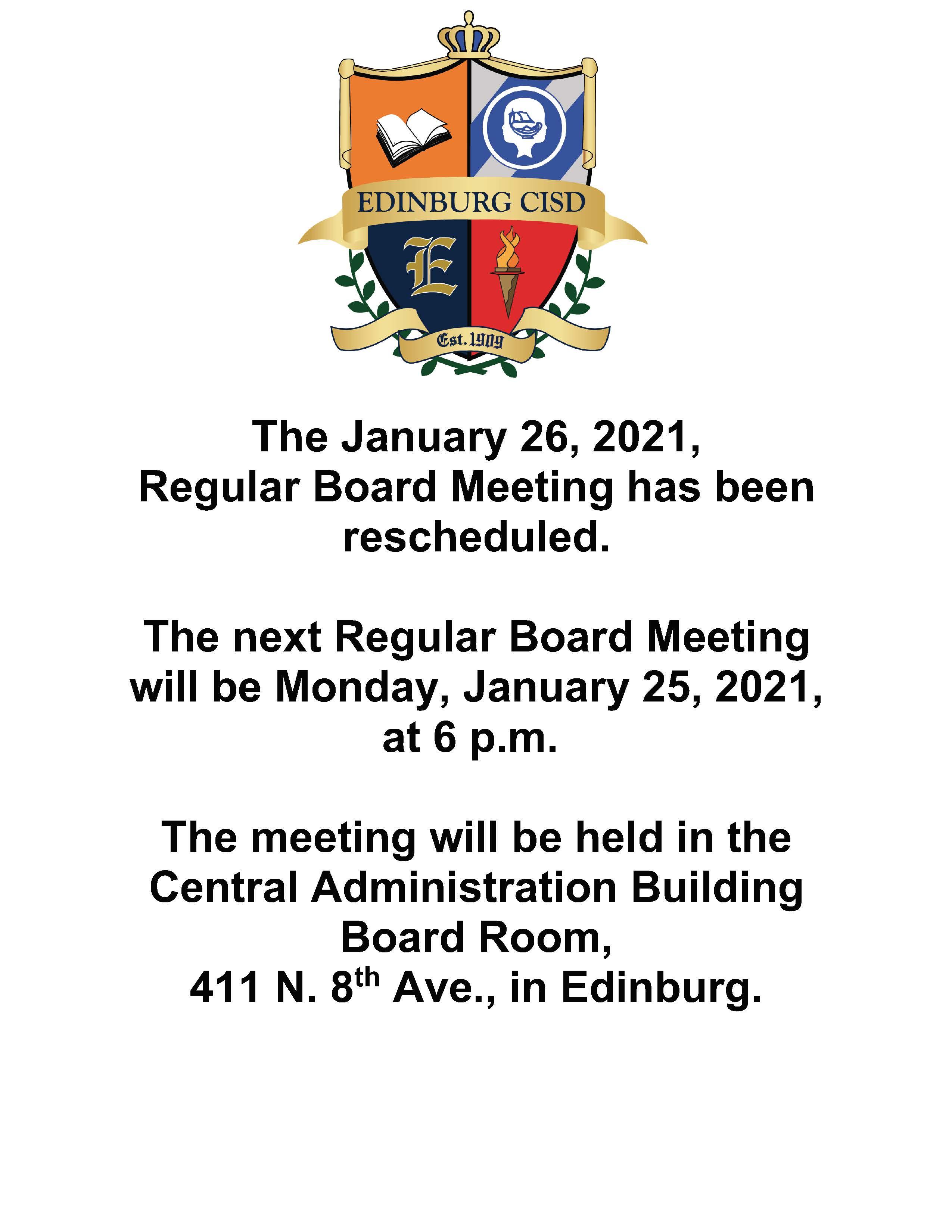 The January 26, 2021,  Regular Board Meeting has been rescheduled.  The next Regular Board Meeting will be Monday, January 25, 2021, at 6 p.m.   The meeting will be held in the Central Administration Building Board Room, 411 N. 8th Ave., in Edinburg.